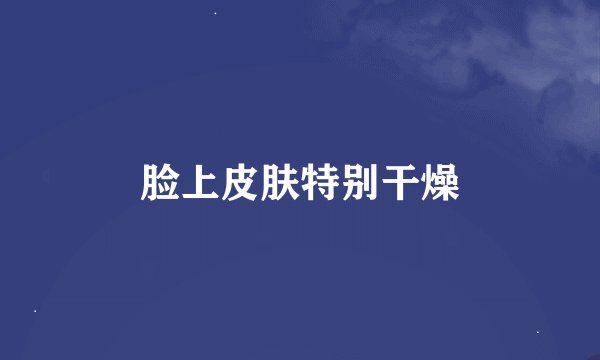 脸上皮肤特别干燥
