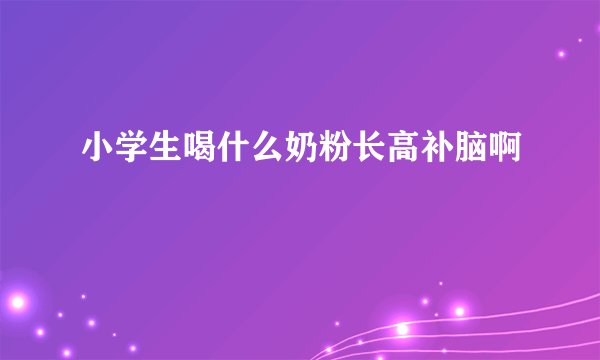 小学生喝什么奶粉长高补脑啊