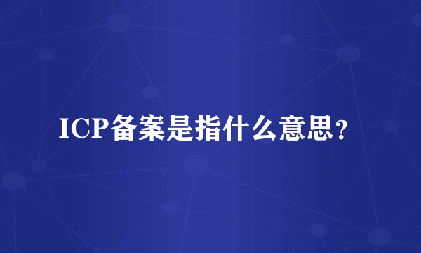 ICP备案是指什么意思？