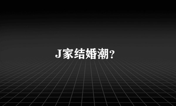 J家结婚潮？
