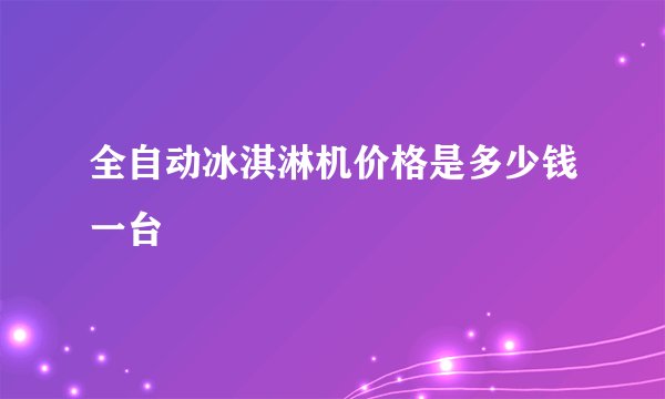 全自动冰淇淋机价格是多少钱一台
