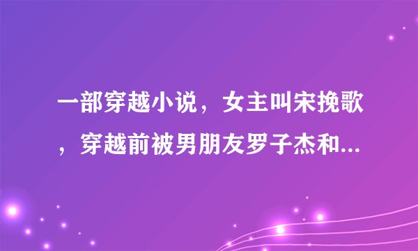 一部穿越小说，女主叫宋挽歌，穿越前被男朋友罗子杰和闺蜜夏琳背叛。求这部小说叫什么名字