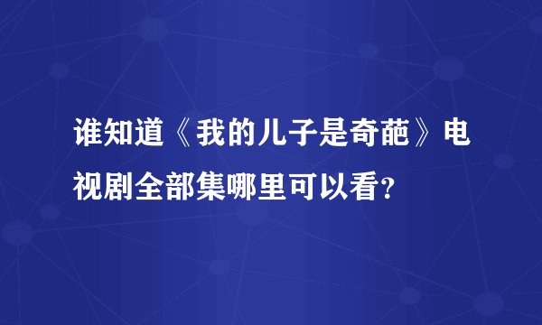 谁知道《我的儿子是奇葩》电视剧全部集哪里可以看？