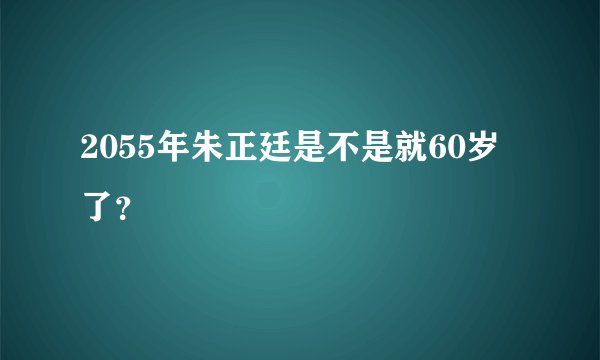 2055年朱正廷是不是就60岁了？