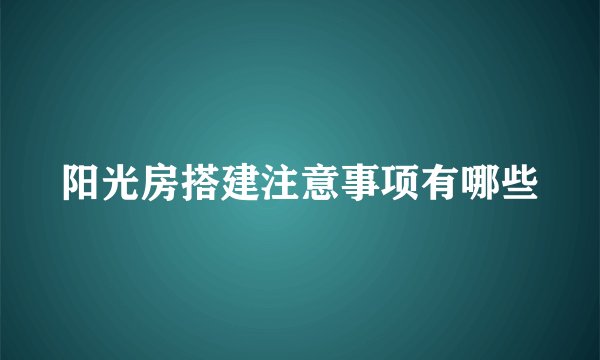 阳光房搭建注意事项有哪些