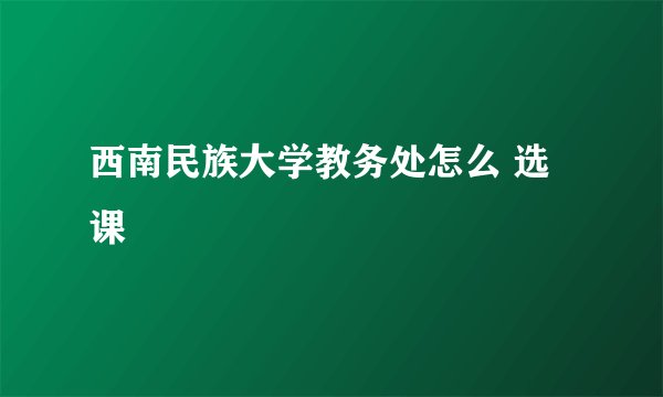西南民族大学教务处怎么 选课