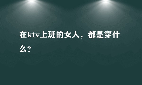 在ktv上班的女人，都是穿什么？