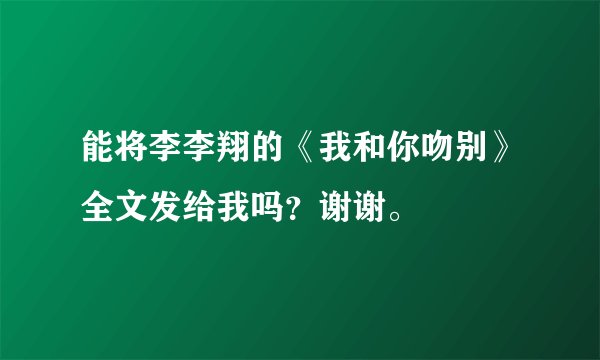 能将李李翔的《我和你吻别》全文发给我吗？谢谢。