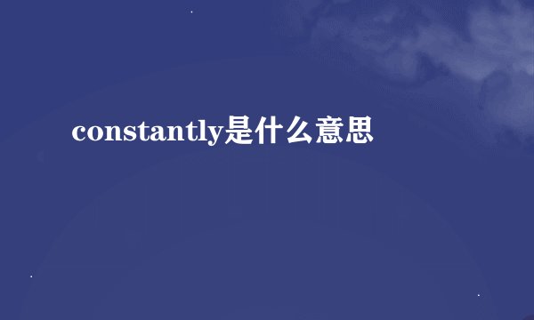 constantly是什么意思