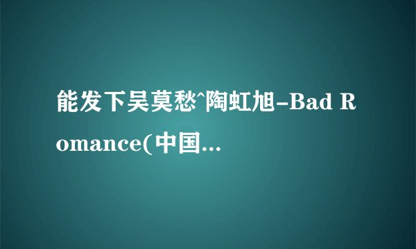 能发下吴莫愁^陶虹旭-Bad Romance(中国好声音)(现场版)-英语-2938331.mpg的种子或下载链接么？