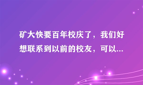 矿大快要百年校庆了，我们好想联系到以前的校友，可以帮我找到吗
