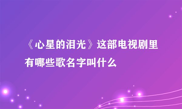 《心星的泪光》这部电视剧里有哪些歌名字叫什么