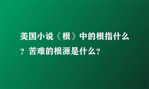 美国小说《根》中的根指什么？苦难的根源是什么？