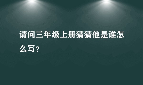 请问三年级上册猜猜他是谁怎么写？