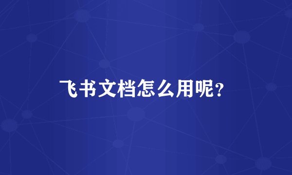 飞书文档怎么用呢？