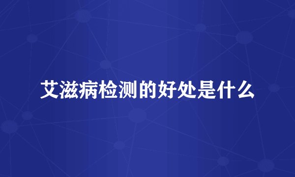 艾滋病检测的好处是什么