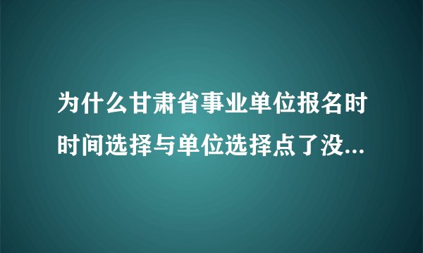 为什么甘肃省事业单位报名时时间选择与单位选择点了没反应，打电话人家说用IE浏览，但还是没用啊，为什么