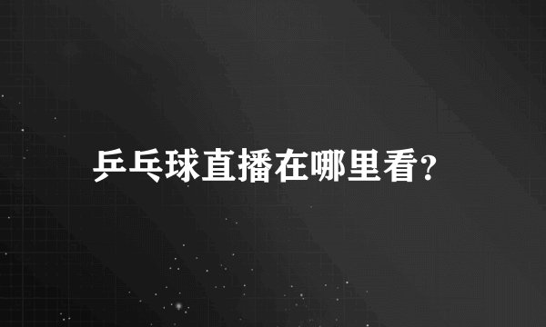 乒乓球直播在哪里看？