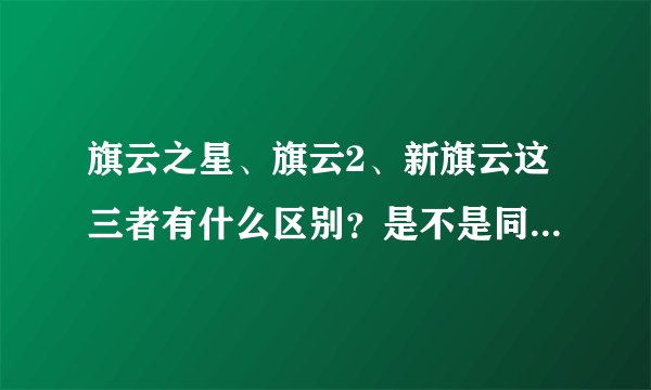 旗云之星、旗云2、新旗云这三者有什么区别？是不是同一个车？