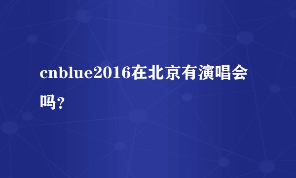 cnblue2016在北京有演唱会吗？