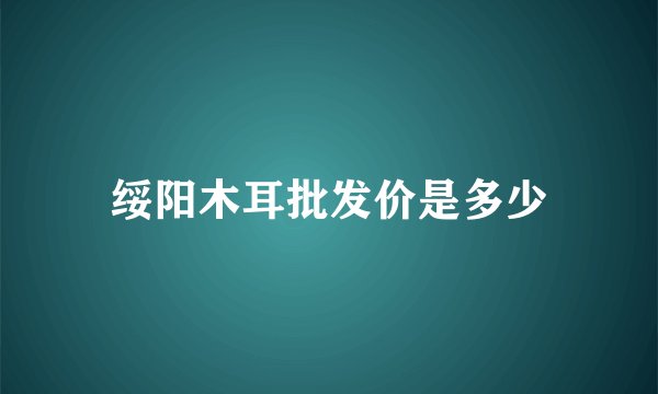 绥阳木耳批发价是多少