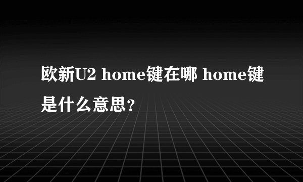 欧新U2 home键在哪 home键是什么意思？