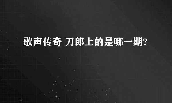 歌声传奇 刀郎上的是哪一期?
