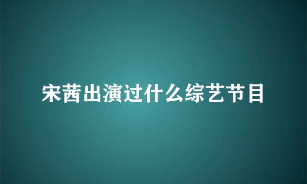 宋茜出演过什么综艺节目