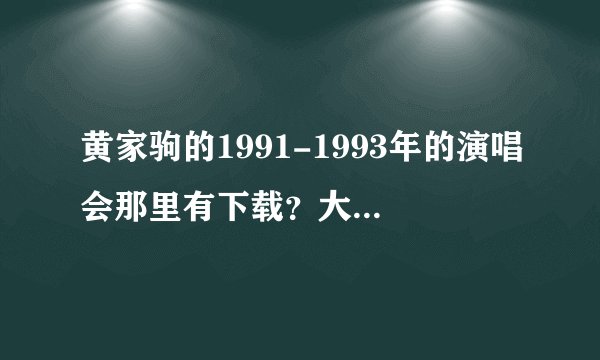 黄家驹的1991-1993年的演唱会那里有下载？大神们帮帮忙