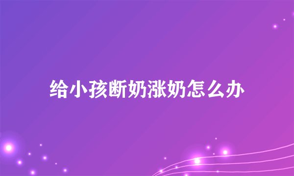 给小孩断奶涨奶怎么办