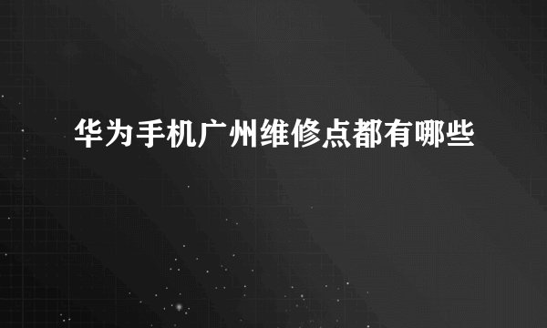 华为手机广州维修点都有哪些