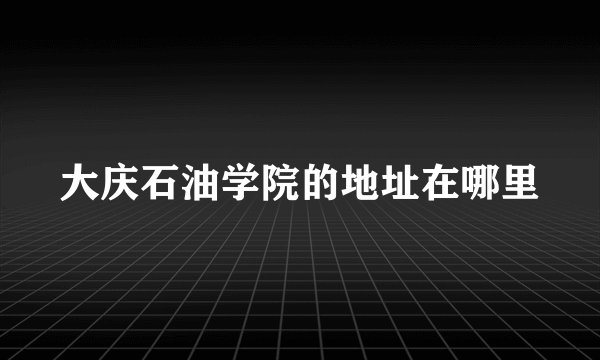 大庆石油学院的地址在哪里