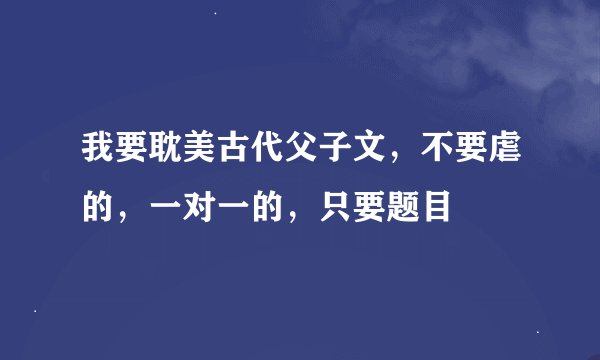 我要耽美古代父子文，不要虐的，一对一的，只要题目