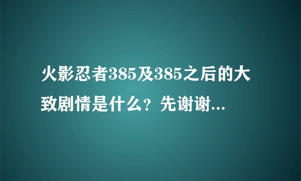 火影忍者385及385之后的大致剧情是什么？先谢谢大家了！