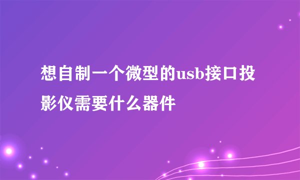 想自制一个微型的usb接口投影仪需要什么器件