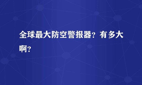 全球最大防空警报器？有多大啊？