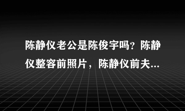 陈静仪老公是陈俊宇吗？陈静仪整容前照片，陈静仪前夫个人资料