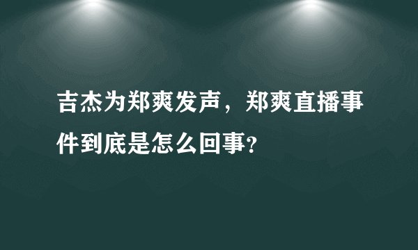 吉杰为郑爽发声，郑爽直播事件到底是怎么回事？