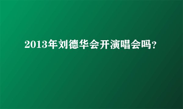 2013年刘德华会开演唱会吗？