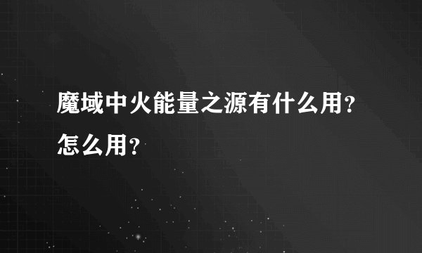 魔域中火能量之源有什么用？怎么用？
