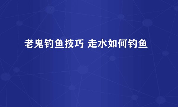 老鬼钓鱼技巧 走水如何钓鱼