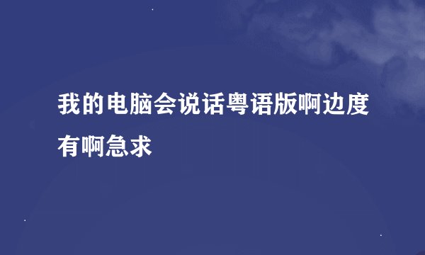 我的电脑会说话粤语版啊边度有啊急求