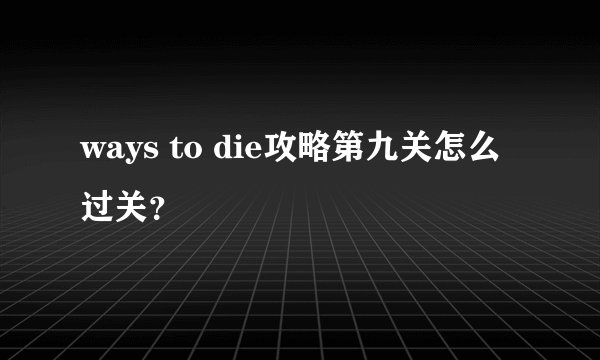 ways to die攻略第九关怎么过关？
