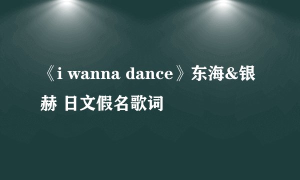 《i wanna dance》东海&银赫 日文假名歌词