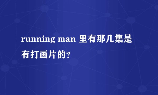 running man 里有那几集是有打画片的？