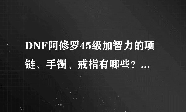 DNF阿修罗45级加智力的项链、手镯、戒指有哪些？紫的就行，本人没多少游戏币