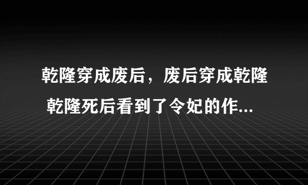 乾隆穿成废后，废后穿成乾隆 乾隆死后看到了令妃的作为，在地府被雍