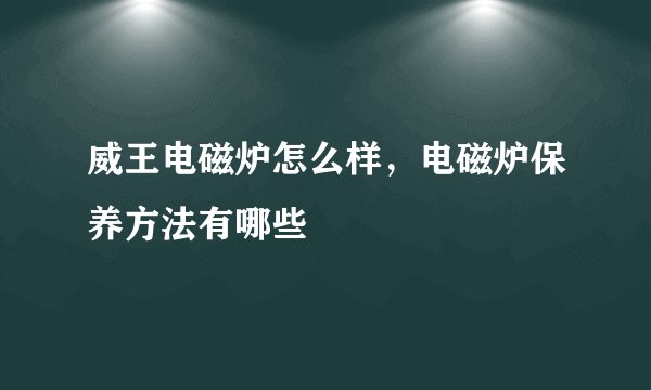 威王电磁炉怎么样，电磁炉保养方法有哪些