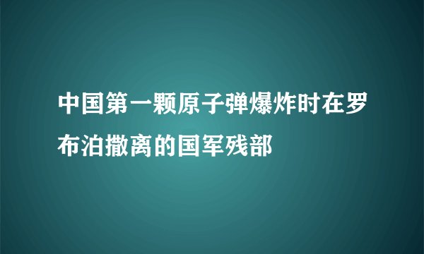 中国第一颗原子弹爆炸时在罗布泊撒离的国军残部