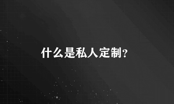 什么是私人定制？